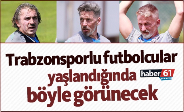 Trabzonsporlu futbolcular yaşlandığında böyle görünecek