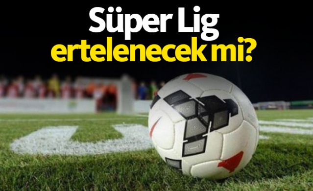 Süper Lig ertelenecek mi?