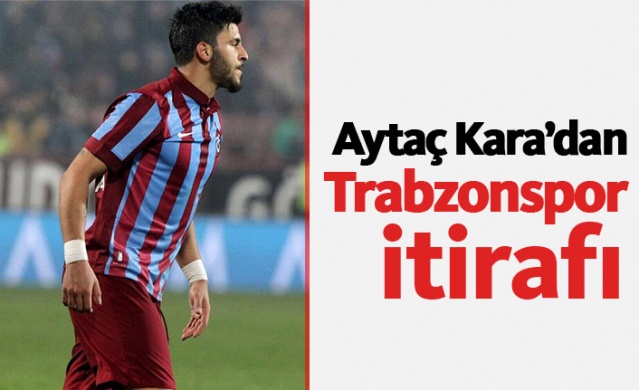 Aytaç Kara'dan Trabzonspor itirafı