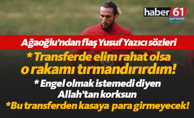 Ağaoğlu: Yusuf transferinde elim rahat olsa o rakam olmazdı