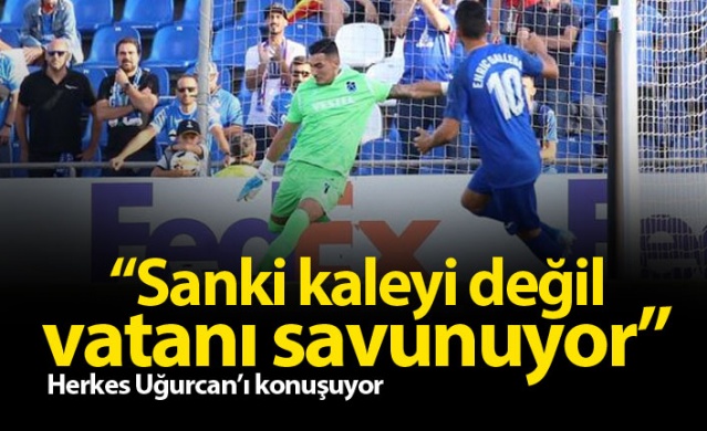 "Uğurcan sanki kaleyi değil vatanı savunuyor"