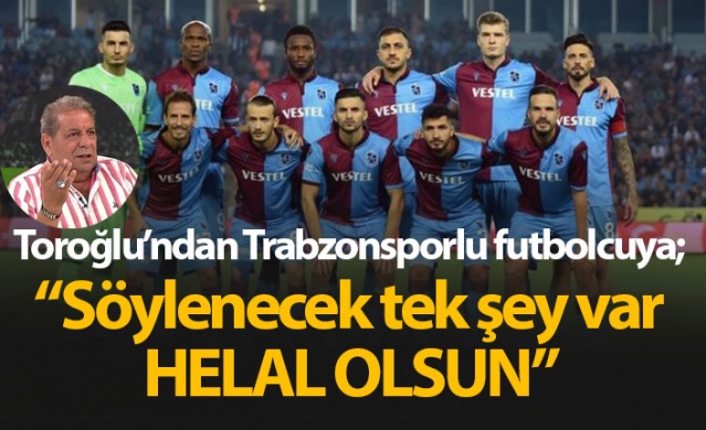 Erman Toroğlu'ndan Trabzonsporlu futbolcuya: Helal olsun