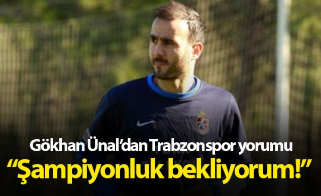 Gökhan Ünal'dan Trabzonspor yorumu: Şampiyonluk bekliyorum