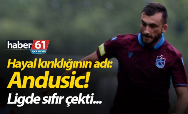 Trabzonspor'da hayal kırıklığının adı : Andusic