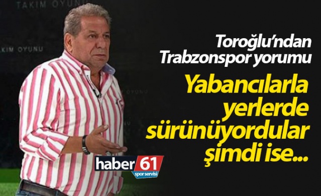 Erman Toroğlu: Trabzonspor yabancılarla yerlerde sürünüyordu şimdi ise...