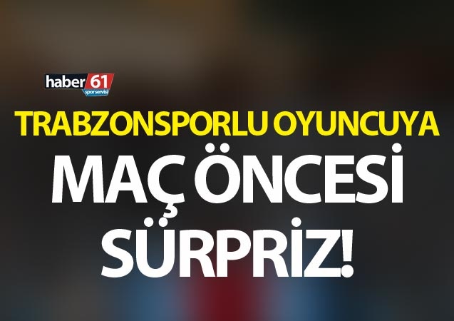 Trabzonsporlu oyuncuya maç öncesi sürpriz