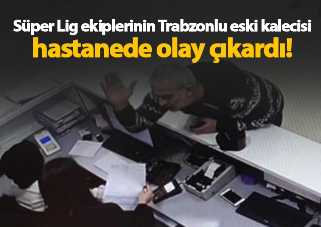 Trabzonlu eski kaleci hastanede olay çıkardı