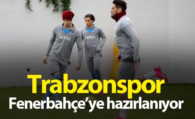 Trabzonspor Fenerbahçe'ye hazırlanıyor