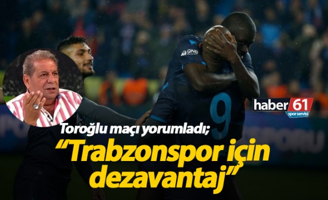 Toroğlu : Trabzonspor için dezavantaj"