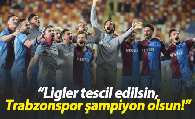 "Ligler tescil edilsin, Trabzonspor şampiyon ilan edilsin"