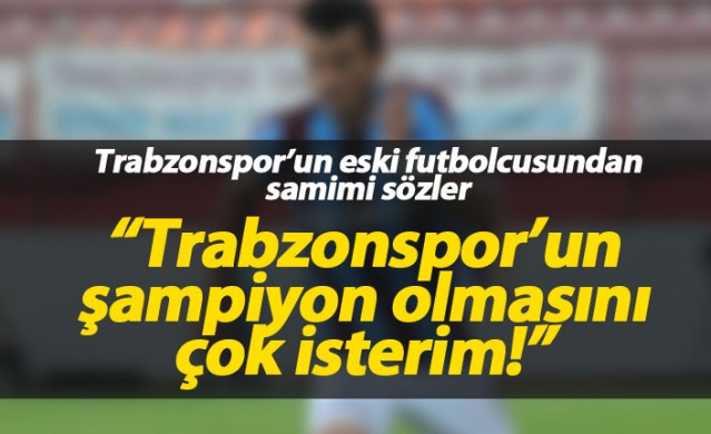 "Trabzonspor'un şampiyon olmasını çok isterim"