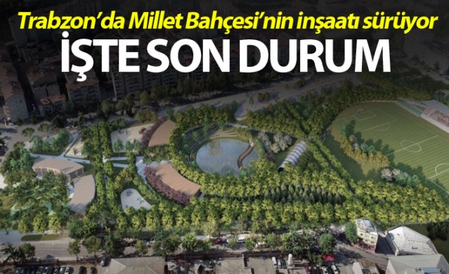 Trabzon’da Millet Bahçesi’nin inşaatı sürüyor! İşte son durum