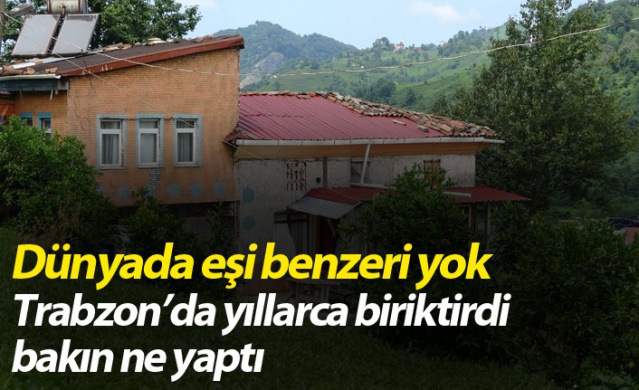 Dünyada eşi benzeri yok! Trabzon’da yıllarca biriktirdi bakın ne yaptı