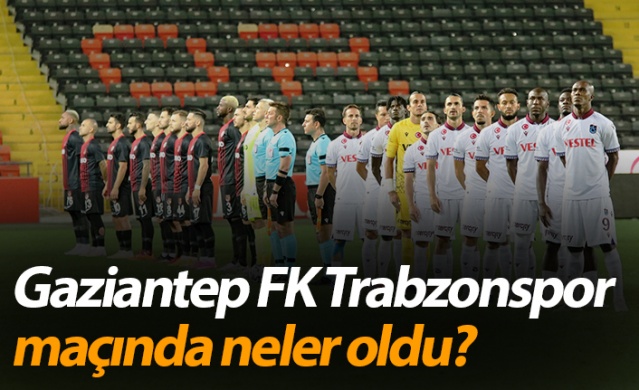 Gaziantep FK Trabzonspor maçında neler oldu?