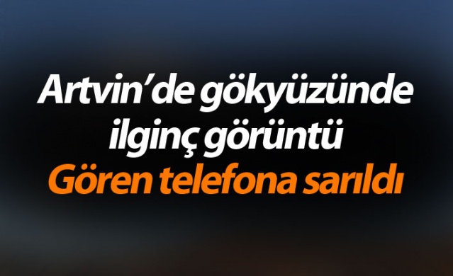 Artvin’de gökyüzünde ilginç görüntü, gören telefona sarıldı