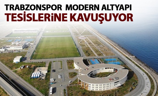 Trabzonspor modern tesislere kavuşuyor