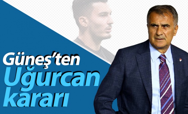 Şenol Güneş'ten Uğurcan Çakır kararı