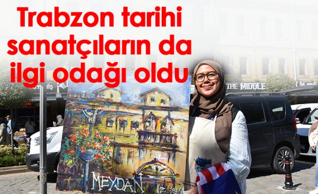 Trabzon tarihi sanatçıların da ilgi odağı oldu