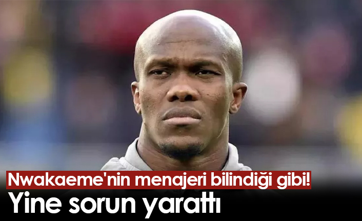 Nwakaeme'nin menajeri bilindiği gibi! Yine sorun yarattı