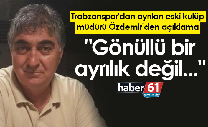 Trabzonspor'dan ayrılan eski kulüp müdürü Özdemir'den açıklama: "Gönüllü bir ayrılık değil..."