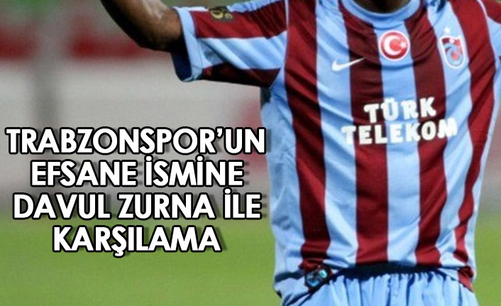 Trabzonspor'un efsane ismine davul zurna ile karşılama