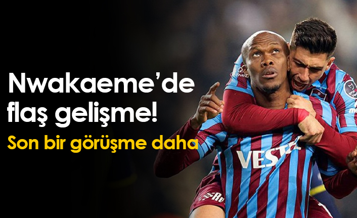 Nwakaeme için flaş gelişme! Son bir görüşme daha