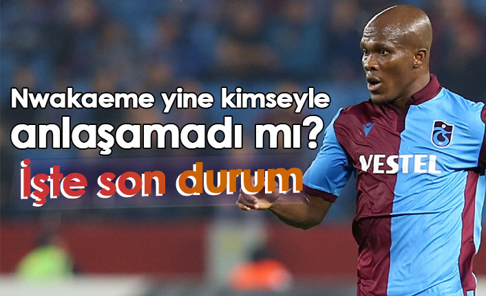 Nwakaeme yine kimseyle anlaşamadı mı? İşte son durum - 23 Ağustos 2022