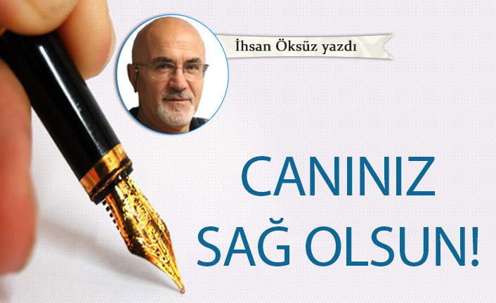 İhsan Öztürk Yazdı "Canınız sağ olsun!"