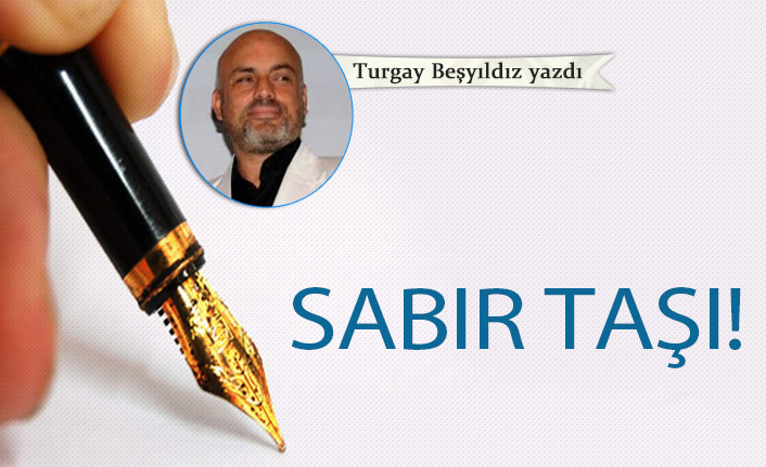 Turgay Beşyıldız yazdı..."Sabır taşı!"