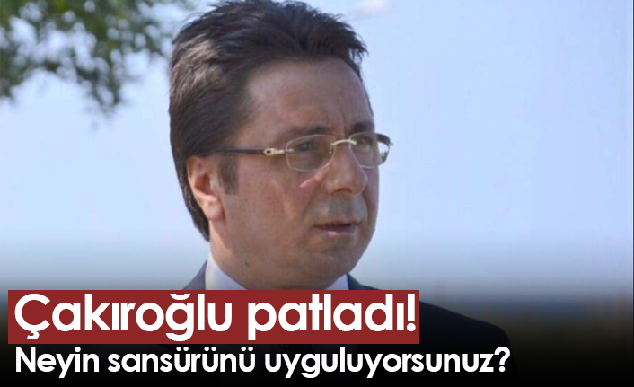 Çakıroğlu patladı! Neyin sansürünü uyguluyorsunuz?