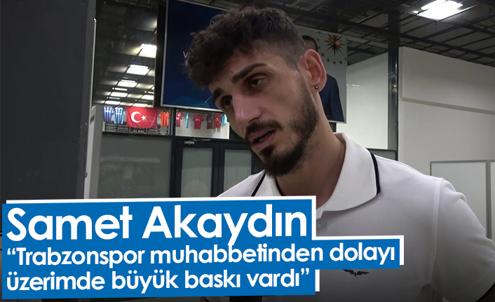 Samet Akaydın: “Trabzonspor muhabbetinden dolayı üzerimde büyük baskı vardı”