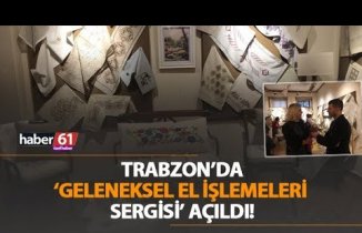 Trabzon'da Geleneksel El İşlemeleri Sergisi açıldı!