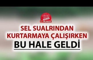 Sel sularından kurtarmaya çalışırken bu hale geldi