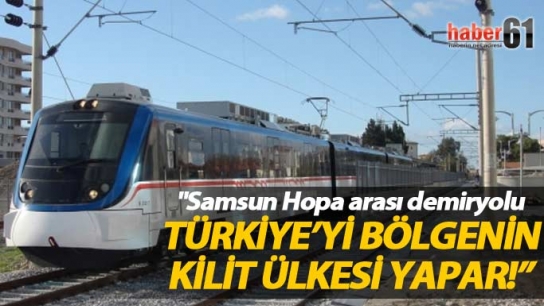 "Samsun Hopa arası demiryolu Türkiye’yi bölgenin kilit ülkesi yapar"