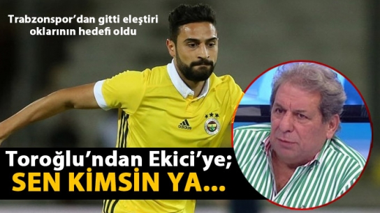 Toroğlu'ndan Ekici'ye: Sen kimsin ya