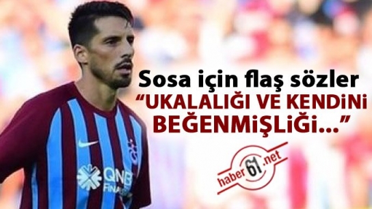 Sosa için flaş sözler “ Ukalalığı ve kendini beğenmişliği…”