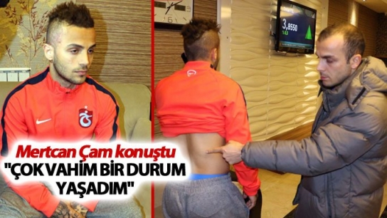 Mertcan Çam konuştu Çok vahim bir durum yaşadım