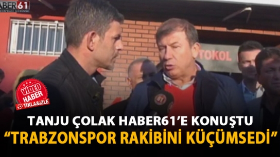 Tanju Çolak Haber61'e konuştu