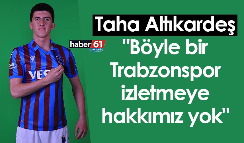 Taha Altıkardeş: "Böyle bir Trabzonspor izletmeye hakkımız yok"