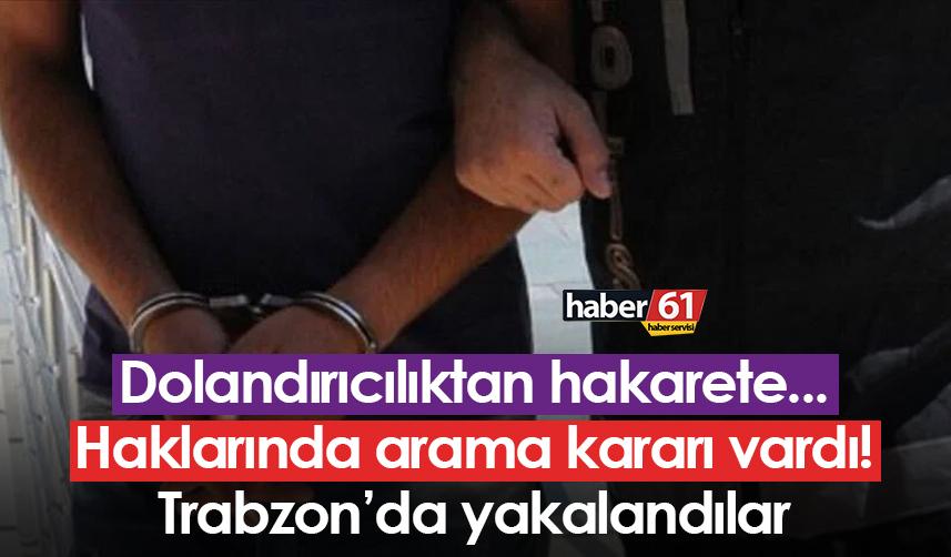 Dolandırıcılıktan hakarete... Haklarında arama kararı vardı! Trabzon’da yakalandılar