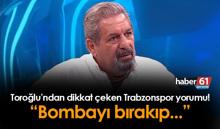 Erman Toroğlu'ndan flaş Trabzonspor yorumu! "Bombayı bırakıp..."