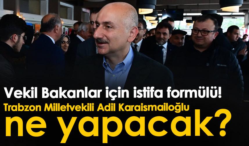 Vekil Bakanlar için istifa formülü! Trabzon Milletvekili Adil Karaismailoğlu ne yapacak?