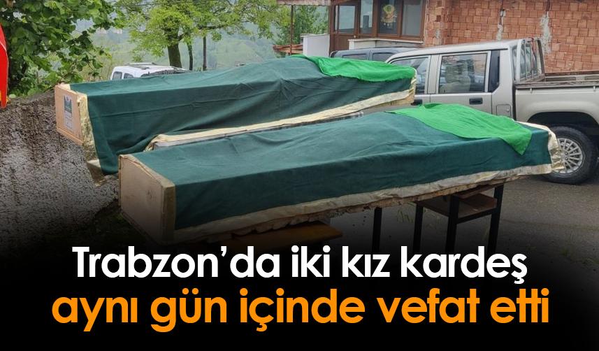 Trabzon'da iki kız kardeş aynı gün içinde vefat etti!