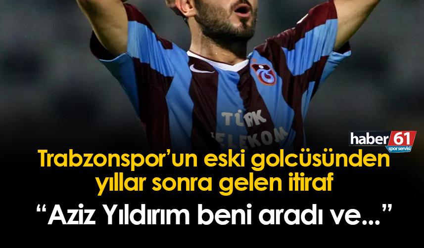 Trabzonspor'un eski golcüsünden yıllar sonra gelen itiraf! "Aziz Yıldırım beni aradı ve..."