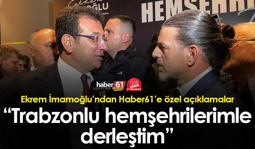 Ekrem İmamoğlu’ndan Haber61’e özel açıklamalar ”Trabzonlu hemşehrilerimle dertleştim”