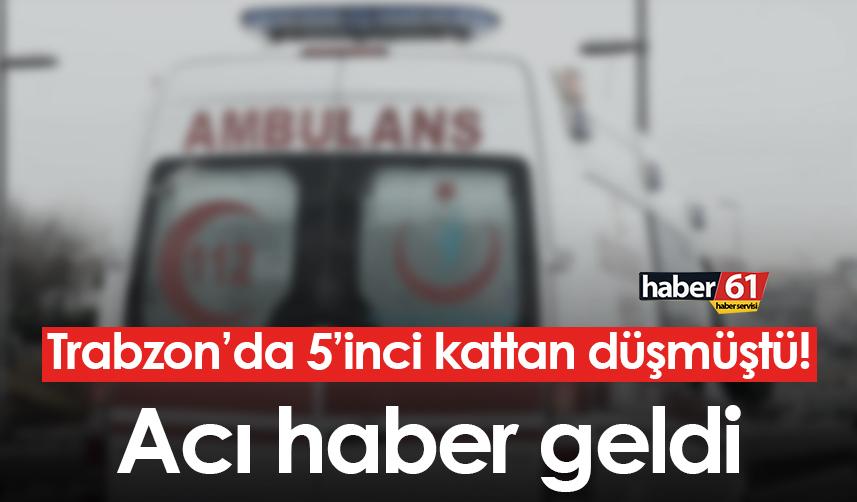 Trabzon’da 5’inci kattan düşmüştü! Acı haber geldi