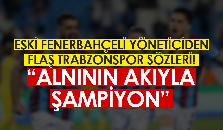 Eski Fenerbahçeli yöneticiden flaş Trabzonspor sözleri! "Alnının akıyla şampiyon"