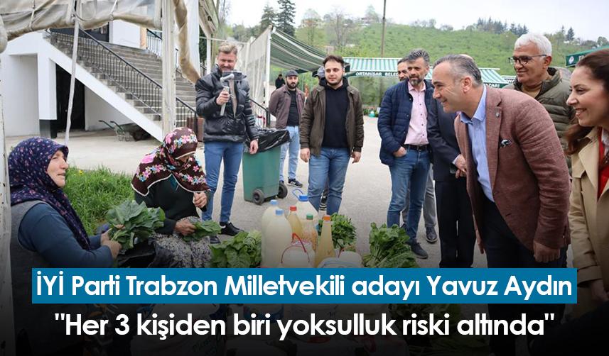 İYİ Parti Trabzon Milletvekili adayı Yavuz Aydın: "Her 3 kişiden biri yoksulluk riski altında"