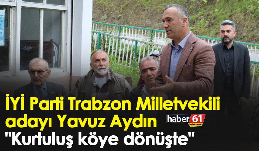 İYİ Parti Trabzon Milletvekili adayı yavuz Aydın "Kurtuluş köye dönüşte"