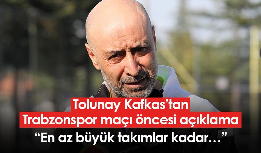 Tolunay Kafkas’tan Trabzonspor maçı öncesi açıklama: “En az büyük takımlar kadar…”